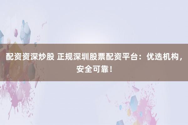 配资资深炒股 正规深圳股票配资平台:优选机构,安全可靠!