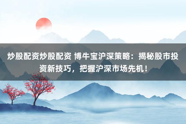 炒股配资炒股配资 博牛宝沪深策略:揭秘股市投资新技巧,把握沪深市场先机!