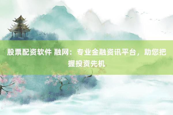 股票配资软件 融网:专业金融资讯平台,助您把握投资先机