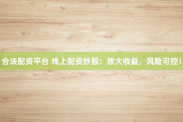 合法配资平台 线上配资炒股：放大收益，风险可控！