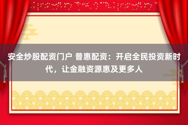 安全炒股配资门户 普惠配资:开启全民投资新时代,让金融资源惠及更多人