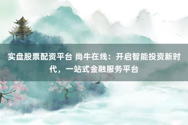 实盘股票配资平台 尚牛在线:开启智能投资新时代,一站式金融服务平台