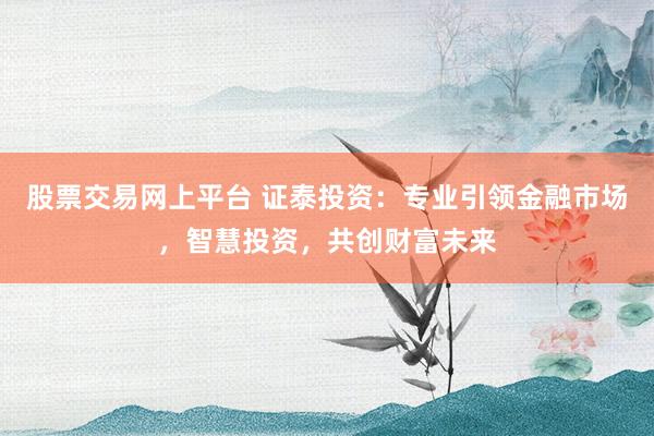 股票交易网上平台 证泰投资：专业引领金融市场，智慧投资，共创财富未来
