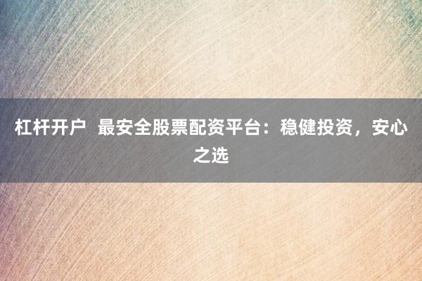 杠杆开户  最安全股票配资平台：稳健投资，安心之选