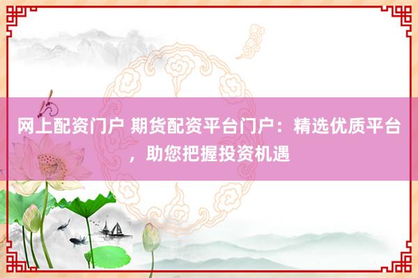 网上配资门户 期货配资平台门户：精选优质平台，助您把握投资机遇