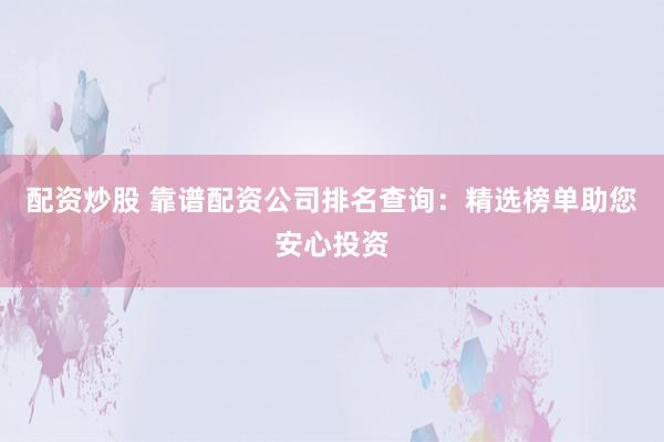 配资炒股 靠谱配资公司排名查询：精选榜单助您安心投资