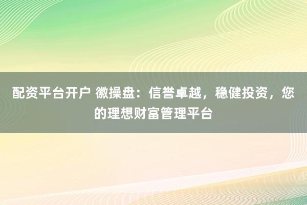 配资平台开户 徽操盘：信誉卓越，稳健投资，您的理想财富管理平台