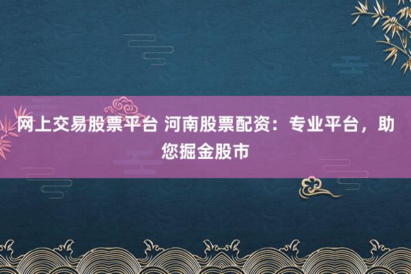 网上交易股票平台 河南股票配资：专业平台，助您掘金股市
