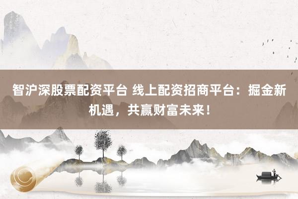 智沪深股票配资平台 线上配资招商平台：掘金新机遇，共赢财富未来！