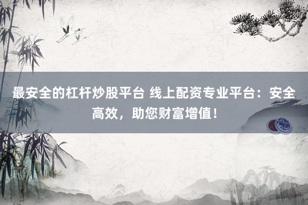最安全的杠杆炒股平台 线上配资专业平台:安全高效,助您财富增值!