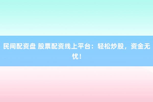 民间配资盘 股票配资线上平台：轻松炒股，资金无忧！