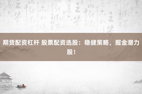 期货配资杠杆 股票配资选股:稳健策略,掘金潜力股!