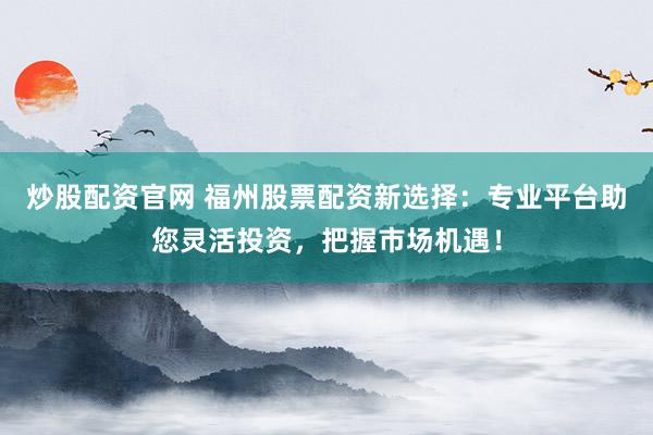 炒股配资官网 福州股票配资新选择：专业平台助您灵活投资，把握市场机遇！