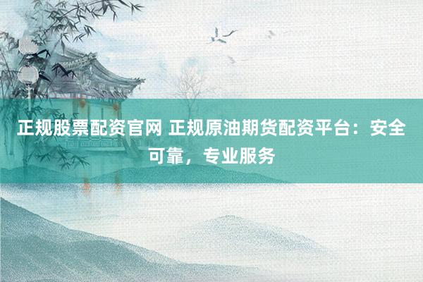 正规股票配资官网 正规原油期货配资平台:安全可靠,专业服务