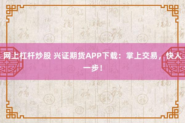 网上杠杆炒股 兴证期货APP下载:掌上交易,快人一步!