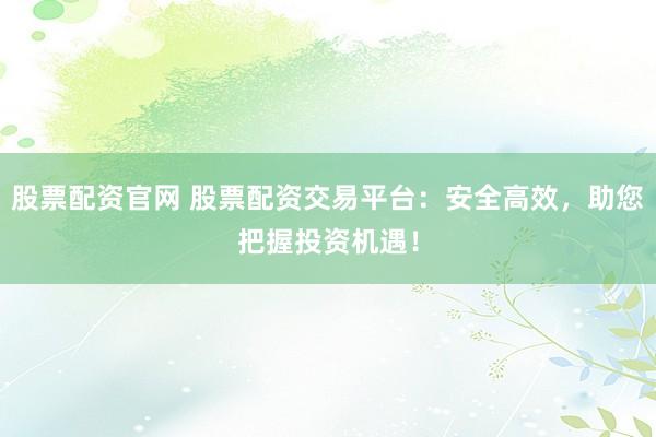 股票配资官网 股票配资交易平台:安全高效,助您把握投资机遇!