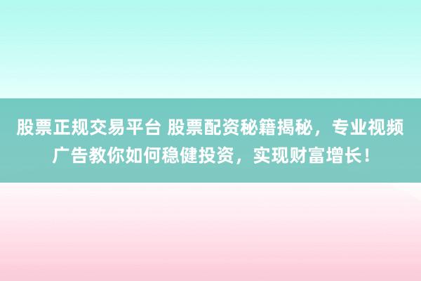 股票正规交易平台 股票配资秘籍揭秘,专业视频广告教你如何稳健投资,实现财富增长!