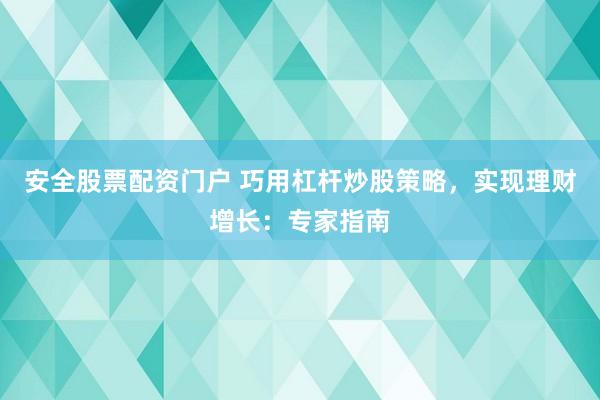 安全股票配资门户 巧用杠杆炒股策略,实现理财增长:专家指南