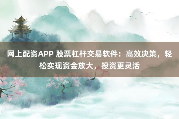 网上配资APP 股票杠杆交易软件:高效决策,轻松实现资金放大,投资更灵活