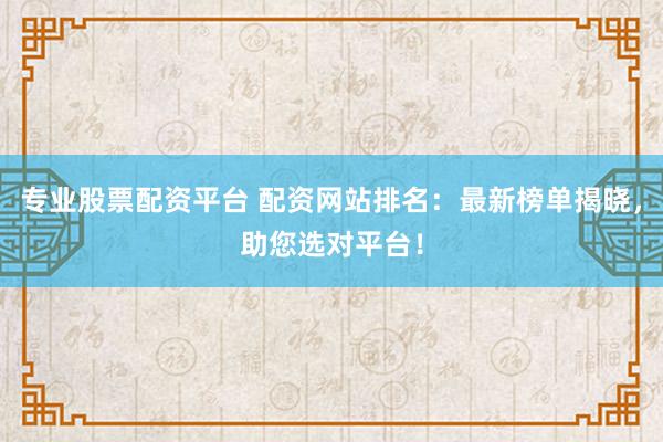 专业股票配资平台 配资网站排名：最新榜单揭晓，助您选对平台！