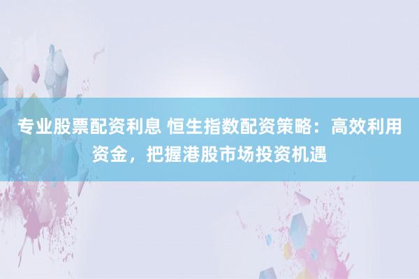 专业股票配资利息 恒生指数配资策略：高效利用资金，把握港股市场投资机遇