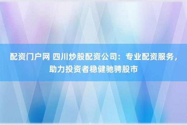 配资门户网 四川炒股配资公司:专业配资服务,助力投资者稳健驰骋股市