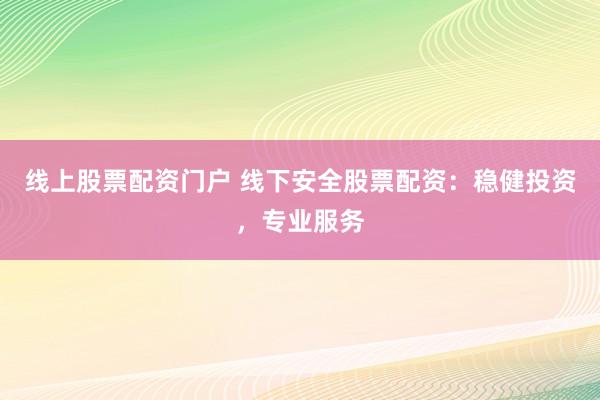 线上股票配资门户 线下安全股票配资：稳健投资，专业服务
