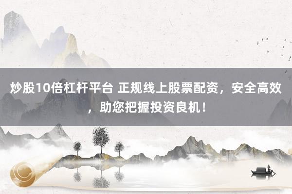 炒股10倍杠杆平台 正规线上股票配资,安全高效,助您把握投资良机!