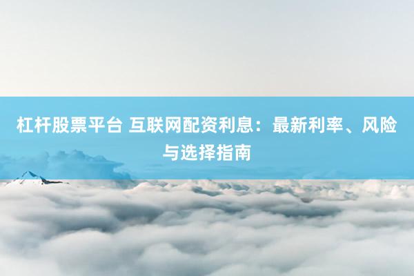 杠杆股票平台 互联网配资利息:最新利率、风险与选择指南