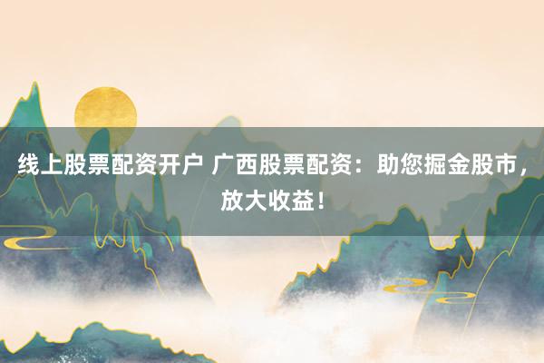 线上股票配资开户 广西股票配资:助您掘金股市,放大收益!