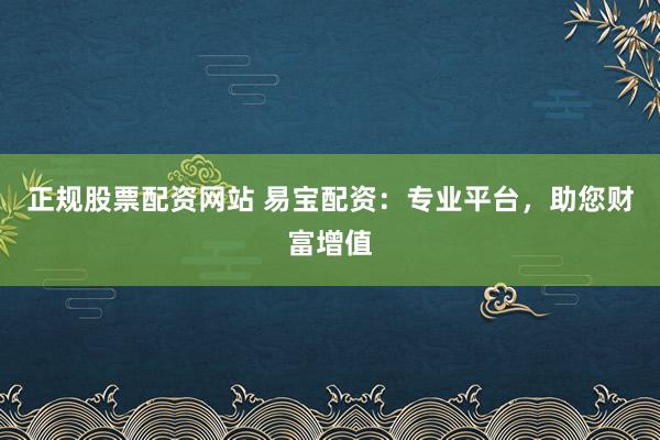 正规股票配资网站 易宝配资：专业平台，助您财富增值