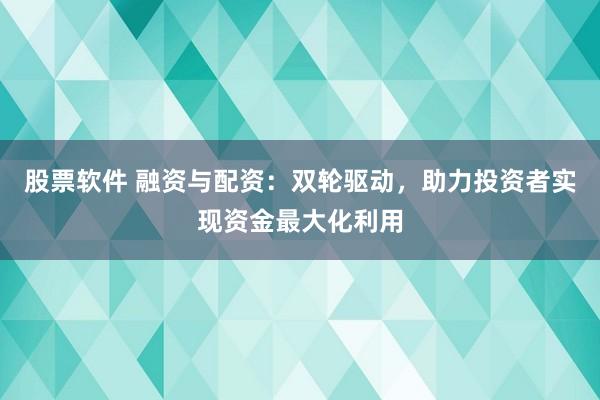 股票软件 融资与配资：双轮驱动，助力投资者实现资金最大化利用