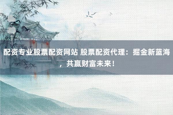 配资专业股票配资网站 股票配资代理:掘金新蓝海,共赢财富未来!