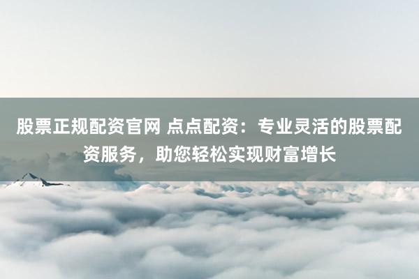 股票正规配资官网 点点配资:专业灵活的股票配资服务,助您轻松实现财富增长