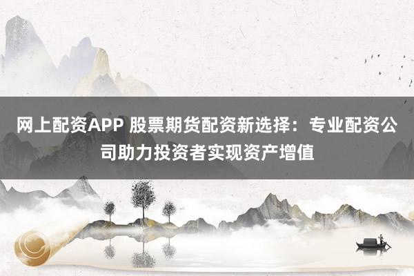 网上配资APP 股票期货配资新选择:专业配资公司助力投资者实现资产增值