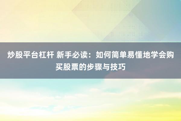 炒股平台杠杆 新手必读:如何简单易懂地学会购买股票的步骤与技巧