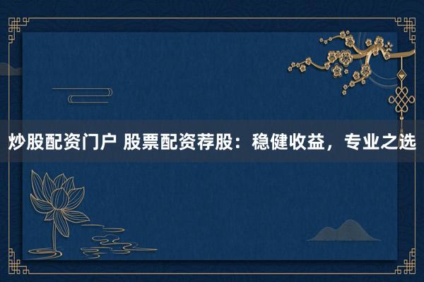 炒股配资门户 股票配资荐股:稳健收益,专业之选