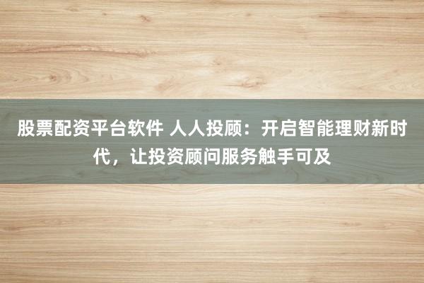 股票配资平台软件 人人投顾：开启智能理财新时代，让投资顾问服务触手可及