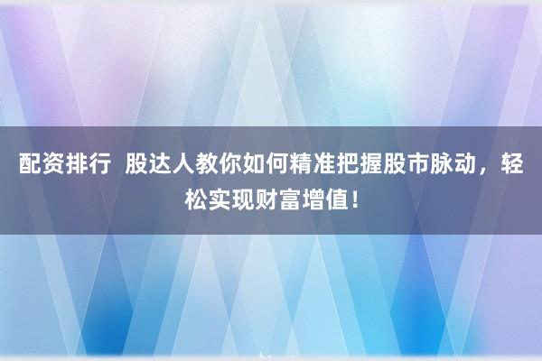 配资排行 股达人教你如何精准把握股市脉动,轻松实现财富增值!
