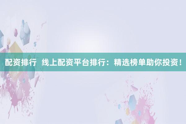 配资排行 线上配资平台排行:精选榜单助你投资!
