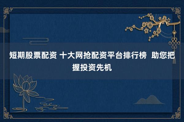 短期股票配资 十大网抢配资平台排行榜  助您把握投资先机