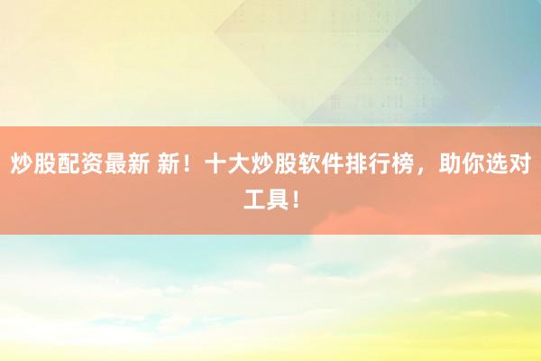 炒股配资最新 新！十大炒股软件排行榜，助你选对工具！