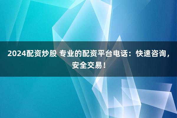 2024配资炒股 专业的配资平台电话:快速咨询,安全交易!