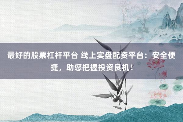 最好的股票杠杆平台 线上实盘配资平台:安全便捷,助您把握投资良机!