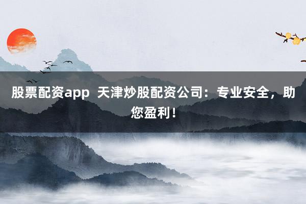 股票配资app  天津炒股配资公司：专业安全，助您盈利！