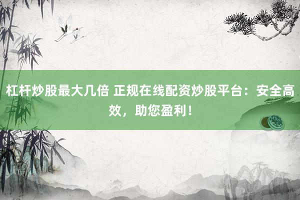 杠杆炒股最大几倍 正规在线配资炒股平台：安全高效，助您盈利！