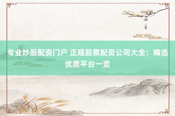 专业炒股配资门户 正规股票配资公司大全:精选优质平台一览