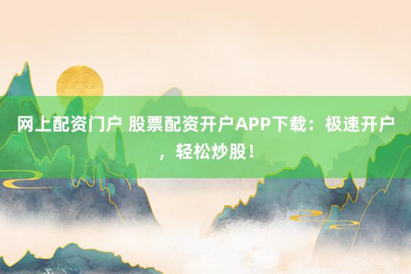 网上配资门户 股票配资开户APP下载：极速开户，轻松炒股！