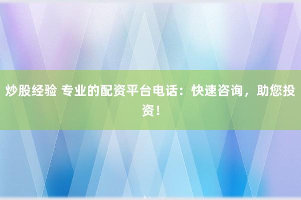 炒股经验 专业的配资平台电话：快速咨询，助您投资！