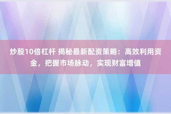 炒股10倍杠杆 揭秘最新配资策略:高效利用资金,把握市场脉动,实现财富增值